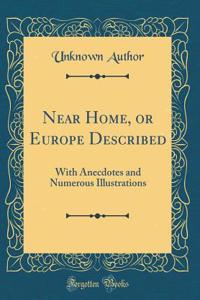 Near Home, or Europe Described: With Anecdotes and Numerous Illustrations (Classic Reprint)