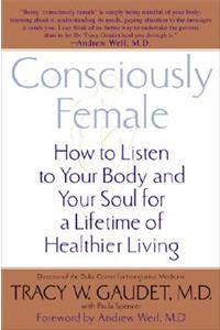 Consciously Female: How to Listen to Your Body and Your Soul for a Lifetime of Healthier Living: How to Listen to Your Body and Your Soul for a Lifetime of Healthier Living