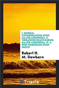 I. General considerations upon major anesthesia. II. Threatened death during major anesthesia. III. A btief digression upon shock