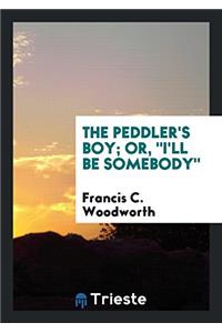 THE PEDDLER'S BOY; OR,  I'LL BE SOMEBODY