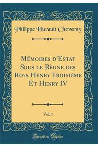 MÃ©moires d'Estat Sous Le RÃ¨gne Des Roys Henry TroisiÃ¨me Et Henry IV, Vol. 1 (Classic Reprint)