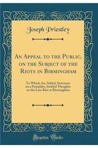 An Appeal to the Public, on the Subject of the Riots in Birmingham: To Which Are Added, Strictures on a Pamphlet, Intitled Thoughts on the Late Riot at Birmingham (Classic Reprint)