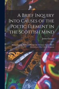 A Brief Inquiry Into Causes of the Poetic Element in the Scottish Mind [microform]