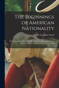 Beginnings of American Nationality; the Constitutional Relations Between the Continental Congress and the Colonies and States From 1774 to 1789