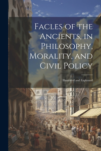 Facles of the Ancients, in Philosophy, Morality, and Civil Policy