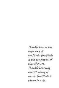 Thankfulness is the beginning of gratitude. Gratitude is the completion of thankfulness. Thankfulness may consist merely of words. Gratitude is shown in acts
