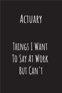 Actuary Things I Want to Say at Work But Can't: Blank Lined Notebook Journal Coworker Gag Gifts