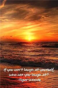 If you can't laugh at yourself, who can you laugh at?