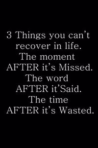 3 Things you can't recover in life. The moment after it's missed. The word after it's said. The time after it's wasted.