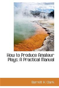 How to Produce Amateur Plays: A Practical Manual