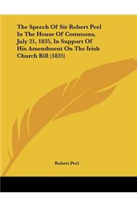 The Speech Of Sir Robert Peel In The House Of Commons, July 21, 1835, In Support Of His Amendment On The Irish Church Bill (1835)