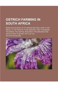 Ostrich Farming in South Africa; Being an Account of Its Origin and Rise How to Set about It the Profits to Be Derived How to Manage the Birds the Cap