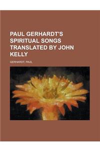 Paul Gerhardt's Spiritual Songs Translated by John Kelly