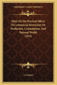 Hints On The Practical Effects Of Commercial Restriction On Production, Consumption, And National Wealth (1833)