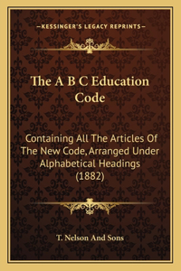 A B C Education Code: Containing All The Articles Of The New Code, Arranged Under Alphabetical Headings (1882)