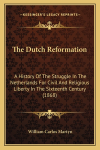 Dutch Reformation: A History Of The Struggle In The Netherlands For Civil And Religious Liberty In The Sixteenth Century (1868)