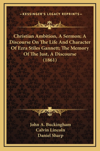 Christian Ambition, A Sermon; A Discourse On The Life And Character Of Ezra Stiles Gannett; The Memory Of The Just, A Discourse (1861)