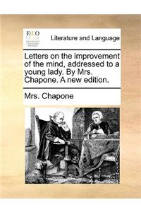 Letters on the improvement of the mind, addressed to a young lady. By Mrs. Chapone. A new edition.