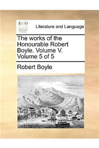 The Works of the Honourable Robert Boyle. Volume V. Volume 5 of 5