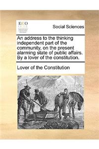 An Address to the Thinking Independent Part of the Community, on the Present Alarming State of Public Affairs. by a Lover of the Constitution.