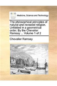 The Philosophical Principles of Natural and Revealed Religion. Unfolded in a Geometrical Order. by the Chevalier Ramsay ... Volume 1 of 2