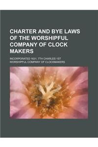 Charter and Bye Laws of the Worshipful Company of Clock Makers; Incorporated 1631, 7th Charles 1st