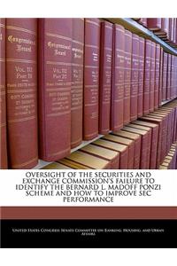 Oversight Of The Securities And Exchange Commission's Failure To Identify The Bernard L. Madoff Ponzi Scheme And How To Improve Sec Performance