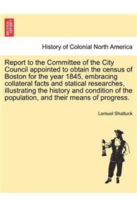 Report to the Committee of the City Council Appointed to Obtain the Census of Boston for the Year 1845, Embracing Collateral Facts and Statical Researches, Illustrating the History and Condition of the Population, and Their Means of Progress.