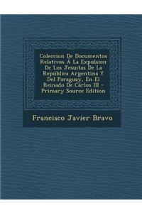 Coleccion de Documentos Relativos a la Expulsion de Los Jesuitas de La Republica Argentina y del Paraguay, En El Reinado de Carlos III - Primary Source Edition