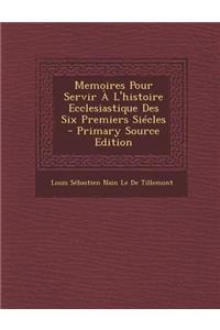 Memoires Pour Servir A L'Histoire Ecclesiastique Des Six Premiers Siecles
