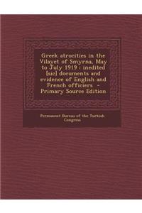 Greek Atrocities in the Vilayet of Smyrna, May to July 1919: Inedited [Sic] Documents and Evidence of English and French Officiers - Primary Source Edition