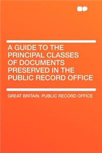 A Guide to the Principal Classes of Documents Preserved in the Public Record Office