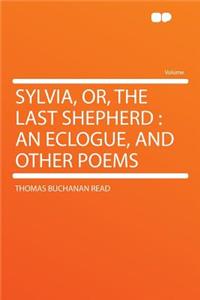 Sylvia, Or, the Last Shepherd: An Eclogue, and Other Poems