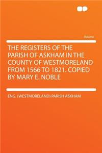 The Registers of the Parish of Askham in the County of Westmoreland from 1566 to 1821. Copied by Mary E. Noble