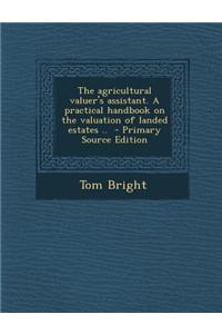 The Agricultural Valuer's Assistant. a Practical Handbook on the Valuation of Landed Estates .. - Primary Source Edition