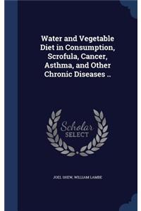 Water and Vegetable Diet in Consumption, Scrofula, Cancer, Asthma, and Other Chronic Diseases ..
