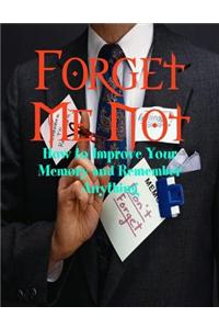 Forget Me Not - How to Improve Your Memory and Remember Anything