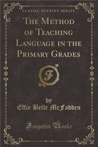 The Method of Teaching Language in the Primary Grades (Classic Reprint)