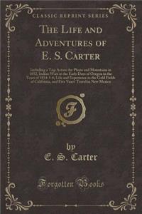 The Life and Adventures of E. S. Carter: Including a Trip Across the Plains and Mountains in 1852, Indian Wars in the Early Days of Oregon in the Years of 1854-5-6; Life and Experience in the Gold Fields of California, and Five Years' Travel in New