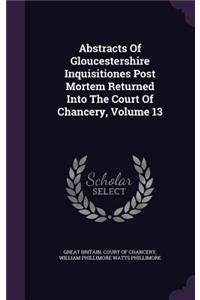 Abstracts of Gloucestershire Inquisitiones Post Mortem Returned Into the Court of Chancery, Volume 13