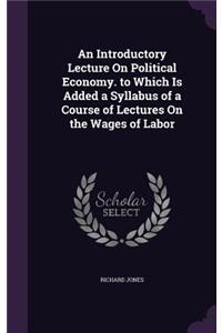 Introductory Lecture On Political Economy. to Which Is Added a Syllabus of a Course of Lectures On the Wages of Labor