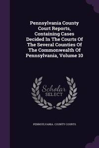 Pennsylvania County Court Reports, Containing Cases Decided in the Courts of the Several Counties of the Commonwealth of Pennsylvania, Volume 10