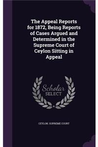 The Appeal Reports for 1872, Being Reports of Cases Argued and Determined in the Supreme Court of Ceylon Sitting in Appeal