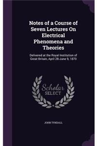 Notes of a Course of Seven Lectures On Electrical Phenomena and Theories