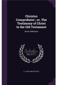 Christus Comprobator; Or, the Testimony of Christ to the Old Testament