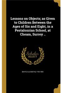 Lessons on Objects; as Given to Children Between the Ages of Six and Eight, in a Pestalozzian School, at Cheam, Surrey ..
