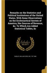 Remarks on the Statistics and Political Institutions of the United States, With Some Observations on the Ecclesiastical System of America, Her Sources of Revenue, &c. To Which Are Added Statistical Tables, &c