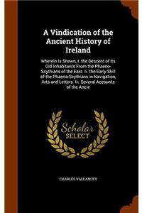 A Vindication of the Ancient History of Ireland: Wherein Is Shewn, I. the Descent of Its Old Inhabitants From the Phaeno-Scythians of the East. Ii. th