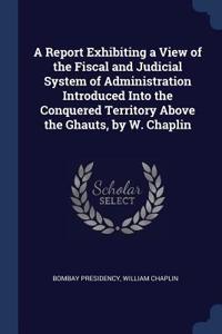 A Report Exhibiting a View of the Fiscal and Judicial System of Administration Introduced Into the Conquered Territory Above the Ghauts, by W. Chaplin