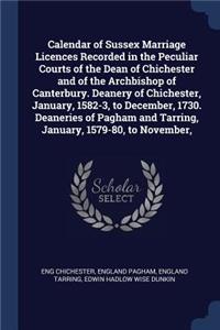 Calendar of Sussex Marriage Licences Recorded in the Peculiar Courts of the Dean of Chichester and of the Archbishop of Canterbury. Deanery of Chichester, January, 1582-3, to December, 1730. Deaneries of Pagham and Tarring, January, 1579-80, to Nov
